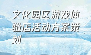 文化园区游戏体验店活动方案策划