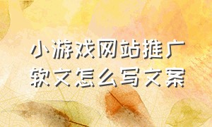 小游戏网站推广软文怎么写文案