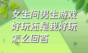 女生问男生游戏好玩还是我好玩怎么回答