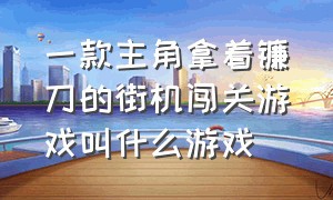 一款主角拿着镰刀的街机闯关游戏叫什么游戏