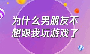 为什么男朋友不想跟我玩游戏了