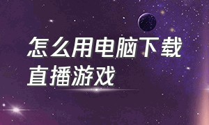 怎么用电脑下载直播游戏