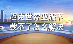 坦克世界亚服下载不了怎么解决