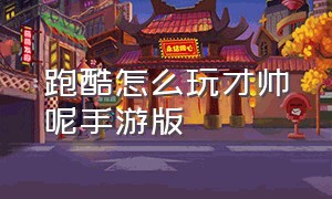 跑酷怎么玩才帅呢手游版