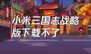 小米三国志战略版下载不了