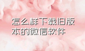 怎么样下载旧版本的微信软件