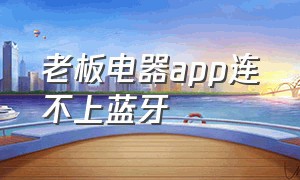 老板电器app连不上蓝牙