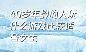 40岁年龄的人玩什么游戏比较适合女生