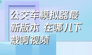 公交车模拟器最新版本 在哪儿下载啊视频