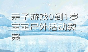 亲子游戏0到1岁宝宝户外活动教案