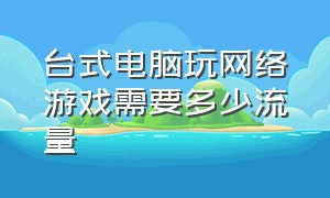 台式电脑玩网络游戏需要多少流量