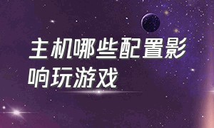 主机哪些配置影响玩游戏