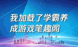 我加载了学霸养成游戏笔趣阁