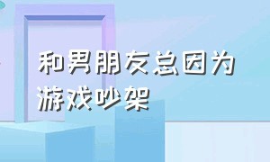 和男朋友总因为游戏吵架