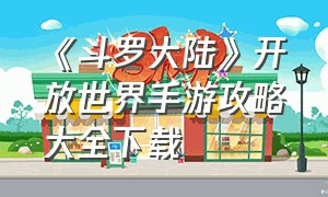 《斗罗大陆》开放世界手游攻略大全下载