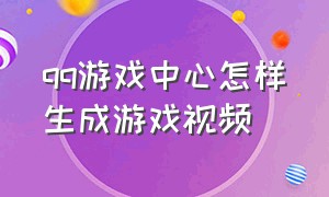 qq游戏中心怎样生成游戏视频