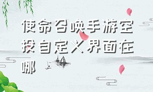 使命召唤手游空投自定义界面在哪