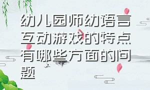 幼儿园师幼语言互动游戏的特点有哪些方面的问题