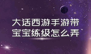 大话西游手游带宝宝练级怎么弄