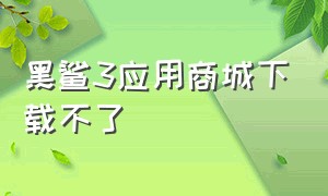 黑鲨3应用商城下载不了