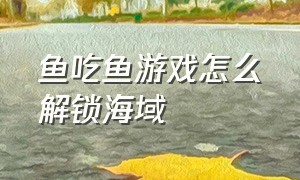 鱼吃鱼游戏怎么解锁海域