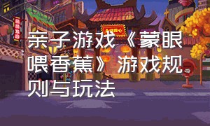 亲子游戏《蒙眼喂香蕉》游戏规则与玩法