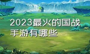 2023最火的国战手游有哪些