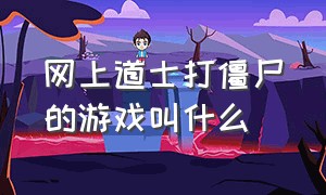 网上道士打僵尸的游戏叫什么