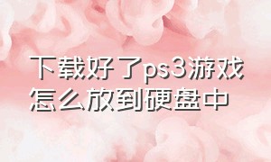 下载好了ps3游戏怎么放到硬盘中