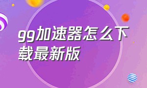 gg加速器怎么下载最新版