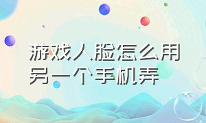 游戏人脸怎么用另一个手机弄