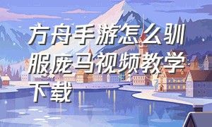 方舟手游怎么驯服庞马视频教学下载