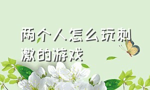 两个人怎么玩刺激的游戏