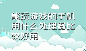 能玩游戏的手机用什么处理器比较好用