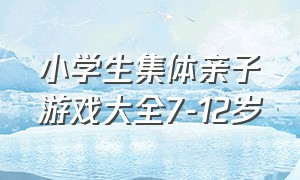 小学生集体亲子游戏大全7-12岁