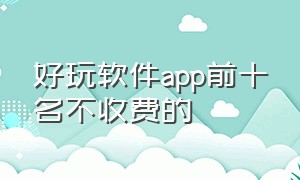 好玩软件app前十名不收费的