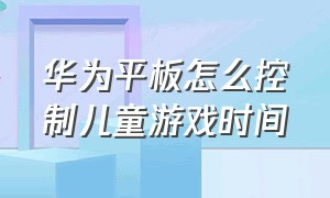 华为平板怎么控制儿童游戏时间