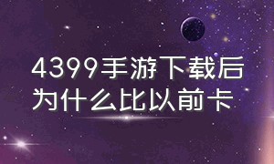 4399手游下载后为什么比以前卡