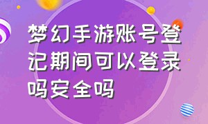 梦幻手游账号登记期间可以登录吗安全吗