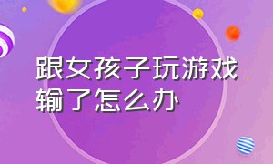 跟女孩子玩游戏输了怎么办