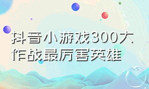 抖音小游戏300大作战最厉害英雄