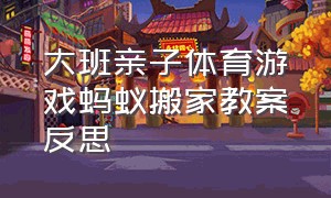 大班亲子体育游戏蚂蚁搬家教案反思