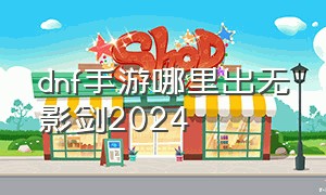 dnf手游哪里出无影剑2024