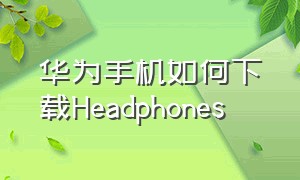 华为手机如何下载headphones