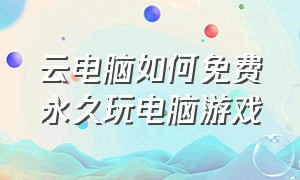 云电脑如何免费永久玩电脑游戏