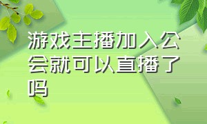 游戏主播加入公会就可以直播了吗