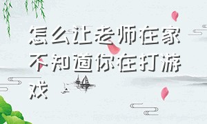 怎么让老师在家不知道你在打游戏