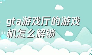 gta游戏厅的游戏机怎么解锁