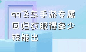 qq飞车手游专属回归衣服得多少钱能出