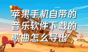 苹果手机自带的音乐软件下载的歌曲怎么导出